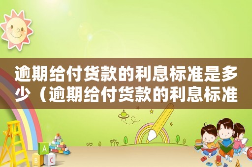 逾期給付貨款的利息標準是多少（逾期給付貨款的利息標準）