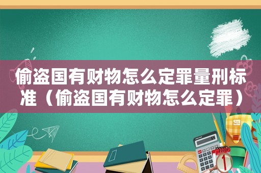 偷盜國有財物怎么定罪量刑標準（偷盜國有財物怎么定罪）