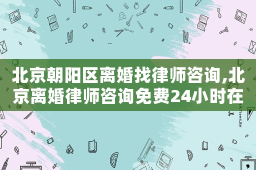 北京朝陽區離婚找律師咨詢,北京離婚律師咨詢免費24小時在線附近