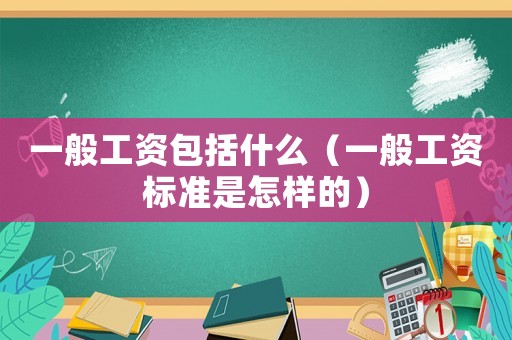 一般工資包括什么（一般工資標準是怎樣的）
