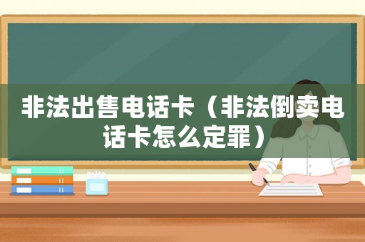 非法出售電話卡（非法倒賣電話卡怎么定罪）