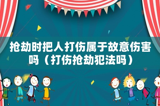 搶劫時把人打傷屬于故意傷害嗎（打傷搶劫犯法嗎）