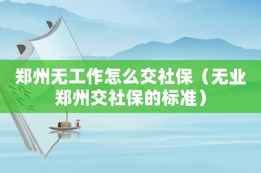鄭州無工作怎么交社保（無業鄭州交社保的標準）