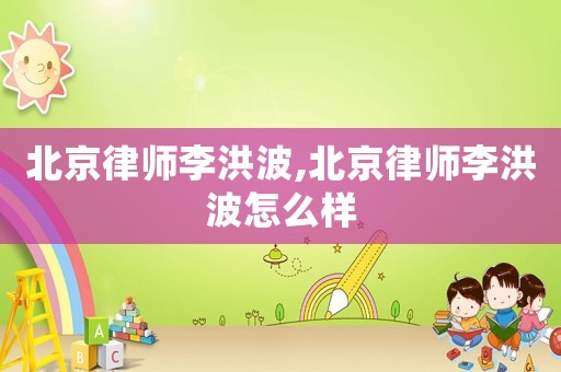 北京律師李洪波,北京律師李洪波怎么樣