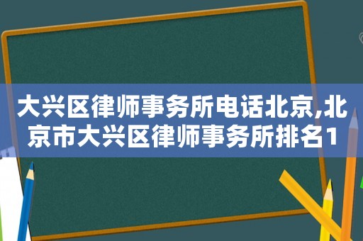 大興區(qū)律師事務(wù)所電話北京,北京市大興區(qū)律師事務(wù)所排名100強(qiáng)