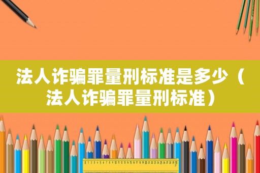 法人詐騙罪量刑標準是多少（法人詐騙罪量刑標準）