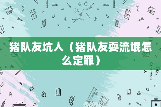 豬隊友坑人（豬隊友耍流氓怎么定罪）
