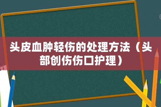 頭皮血腫輕傷的處理方法（頭部創傷傷口護理）