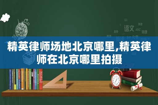 精英律師場地北京哪里,精英律師在北京哪里拍攝