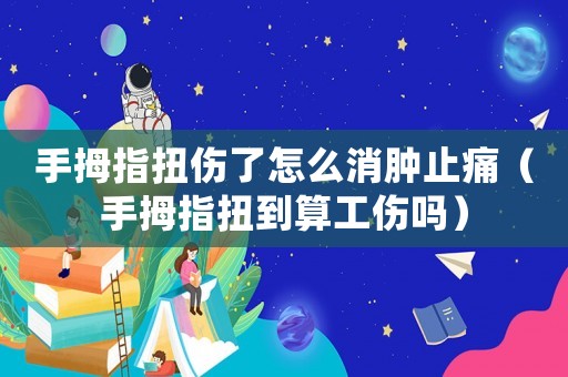 手拇指扭傷了怎么消腫止痛（手拇指扭到算工傷嗎）