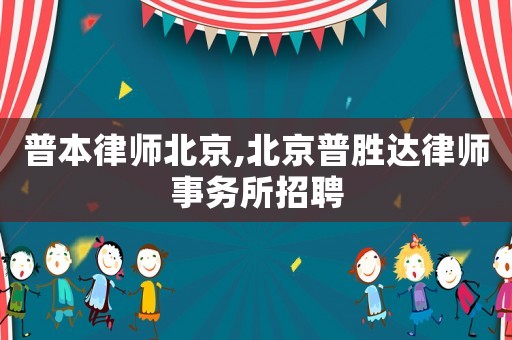 普本律師北京,北京普勝達律師事務(wù)所招聘