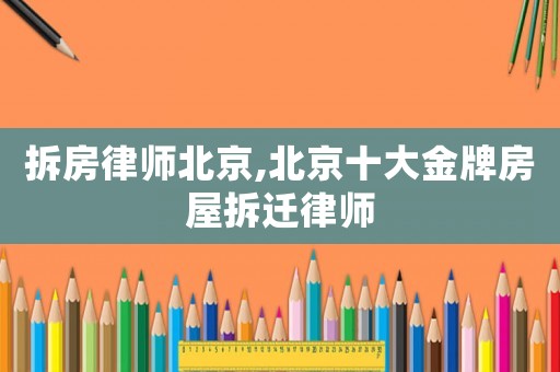 拆房律師北京,北京十大金牌房屋拆遷律師