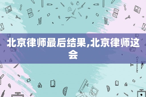 北京律師最后結果,北京律師這會