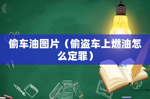 偷車油圖片（偷盜車上燃油怎么定罪）