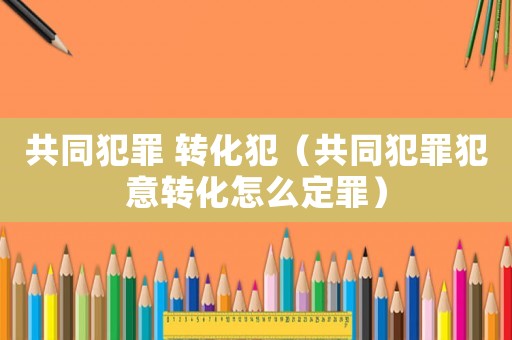 共同犯罪 轉(zhuǎn)化犯（共同犯罪犯意轉(zhuǎn)化怎么定罪）