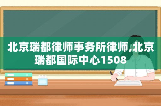 北京瑞都律師事務所律師,北京瑞都國際中心1508