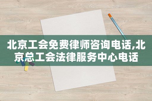 北京工會免費(fèi)律師咨詢電話,北京總工會法律服務(wù)中心電話