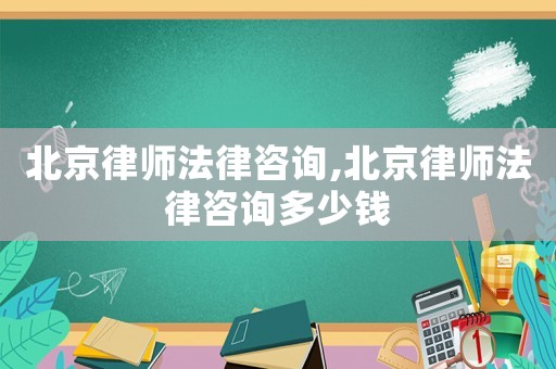 北京律師法律咨詢,北京律師法律咨詢多少錢
