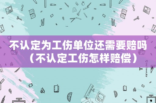 不認定為工傷單位還需要賠嗎（不認定工傷怎樣賠償）