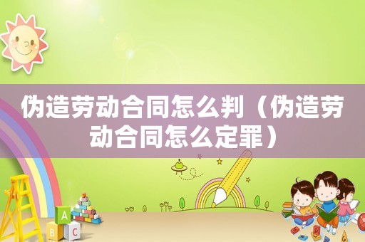 偽造勞動合同怎么判（偽造勞動合同怎么定罪）