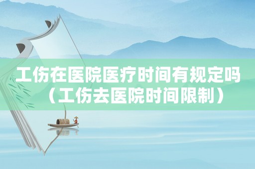 工傷在醫(yī)院醫(yī)療時(shí)間有規(guī)定嗎（工傷去醫(yī)院時(shí)間限制）