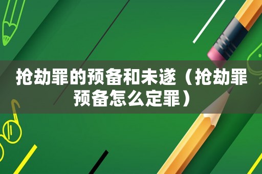 搶劫罪的預備和未遂（搶劫罪預備怎么定罪）