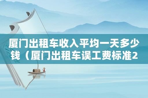 廈門出租車收入平均一天多少錢（廈門出租車誤工費(fèi)標(biāo)準(zhǔn)2015）