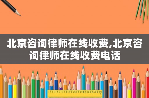 北京咨詢(xún)律師在線收費(fèi),北京咨詢(xún)律師在線收費(fèi)電話