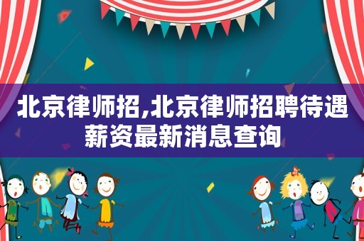 北京律師招,北京律師招聘待遇薪資最新消息查詢