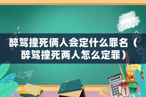 醉駕撞死倆人會定什么罪名（醉駕撞死兩人怎么定罪）