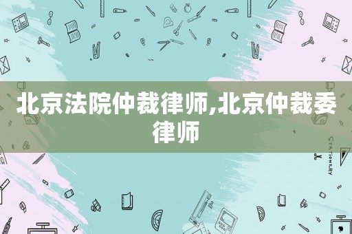 北京法院仲裁律師,北京仲裁委律師