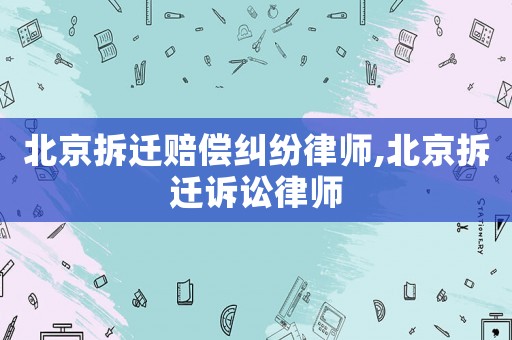 北京拆遷賠償糾紛律師,北京拆遷訴訟律師
