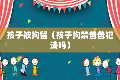 孩子被拘留（孩子拘禁爸爸犯法嗎）