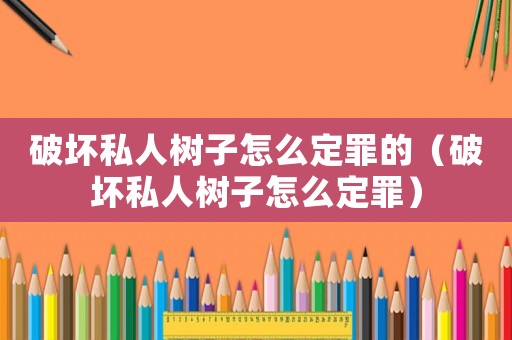破壞私人樹子怎么定罪的（破壞私人樹子怎么定罪）