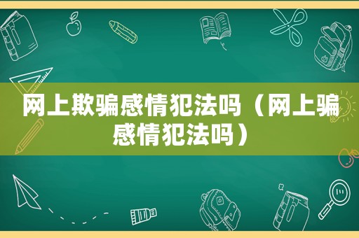 網上欺騙感情犯法嗎（網上騙感情犯法嗎）
