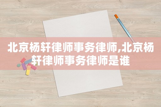 北京楊軒律師事務律師,北京楊軒律師事務律師是誰