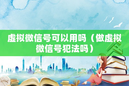 虛擬微信號可以用嗎（做虛擬微信號犯法嗎）