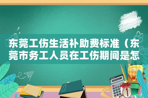 東莞工傷生活補(bǔ)助費(fèi)標(biāo)準(zhǔn)（東莞市務(wù)工人員在工傷期間是怎么算）