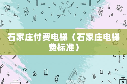 石家莊付費電梯（石家莊電梯費標準）