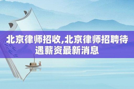 北京律師招收,北京律師招聘待遇薪資最新消息