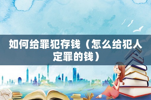 如何給罪犯存錢（怎么給犯人定罪的錢）