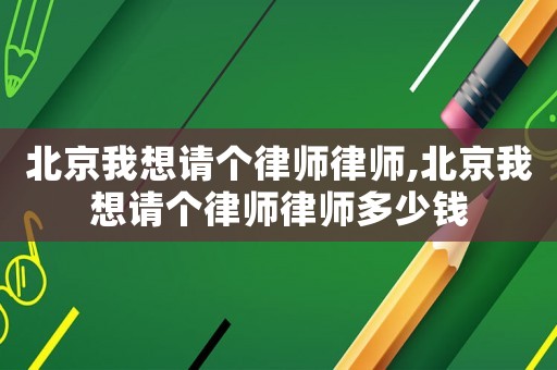 北京我想請個律師律師,北京我想請個律師律師多少錢