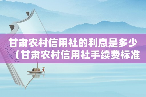 甘肅農(nóng)村信用社的利息是多少（甘肅農(nóng)村信用社手續(xù)費(fèi)標(biāo)準(zhǔn)）