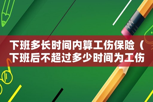 下班多長時(shí)間內(nèi)算工傷保險(xiǎn)（下班后不超過多少時(shí)間為工傷）