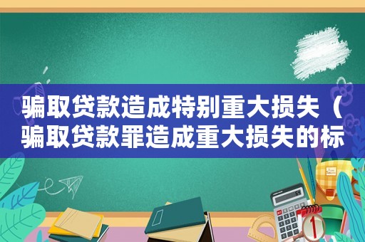 騙取貸款造成特別重大損失（騙取貸款罪造成重大損失的標(biāo)準(zhǔn)）