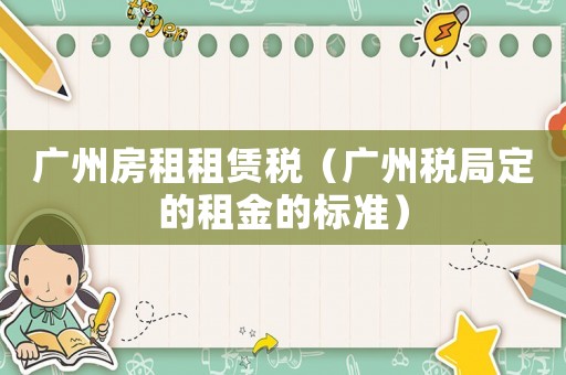 廣州房租租賃稅（廣州稅局定的租金的標準）