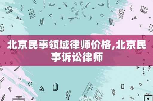 北京民事領(lǐng)域律師價格,北京民事訴訟律師