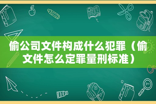 偷公司文件構成什么犯罪（偷文件怎么定罪量刑標準）