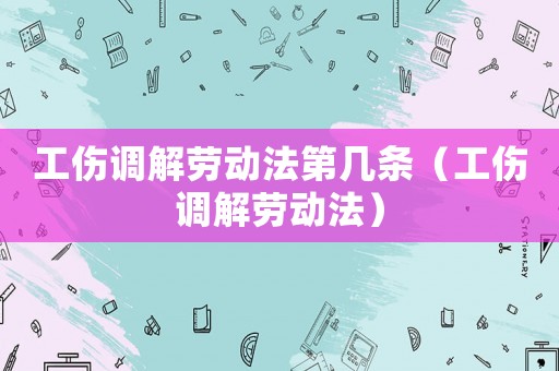 工傷調解勞動法第幾條（工傷調解勞動法）