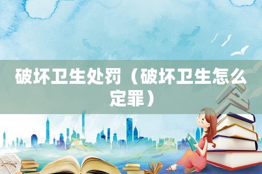 破壞衛生處罰（破壞衛生怎么定罪）